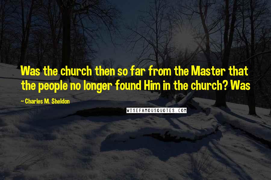 Charles M. Sheldon Quotes: Was the church then so far from the Master that the people no longer found Him in the church? Was