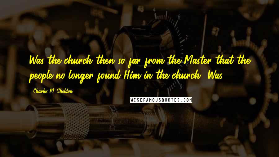 Charles M. Sheldon Quotes: Was the church then so far from the Master that the people no longer found Him in the church? Was