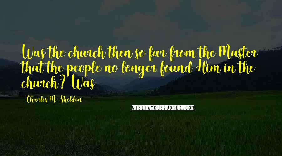 Charles M. Sheldon Quotes: Was the church then so far from the Master that the people no longer found Him in the church? Was