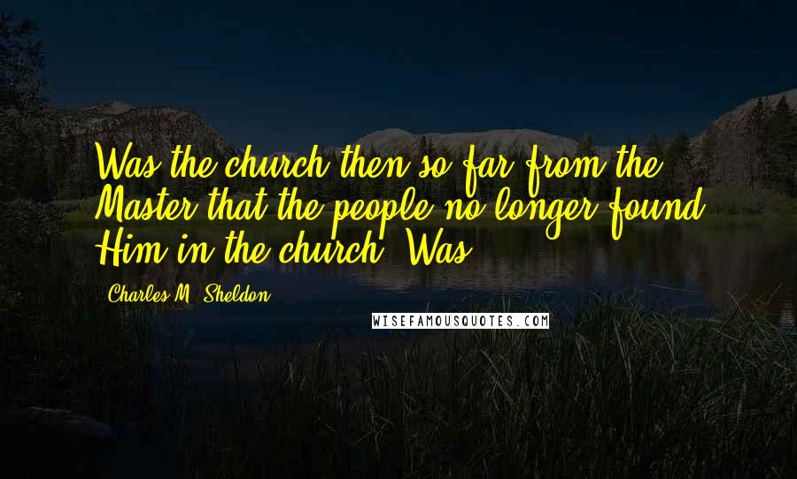 Charles M. Sheldon Quotes: Was the church then so far from the Master that the people no longer found Him in the church? Was