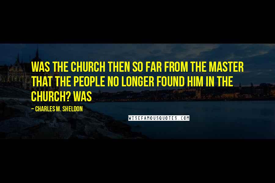 Charles M. Sheldon Quotes: Was the church then so far from the Master that the people no longer found Him in the church? Was