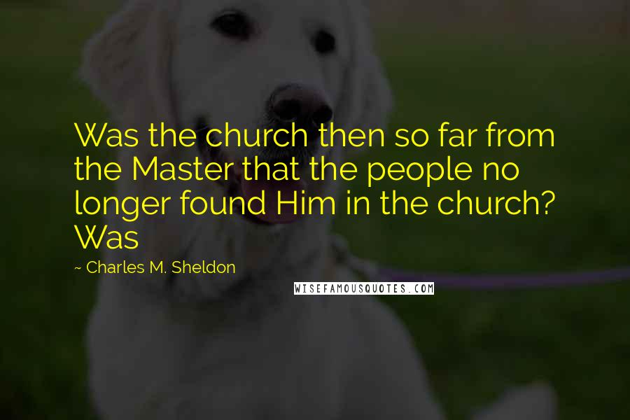 Charles M. Sheldon Quotes: Was the church then so far from the Master that the people no longer found Him in the church? Was