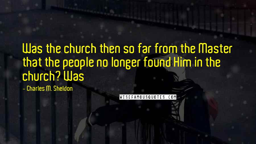 Charles M. Sheldon Quotes: Was the church then so far from the Master that the people no longer found Him in the church? Was