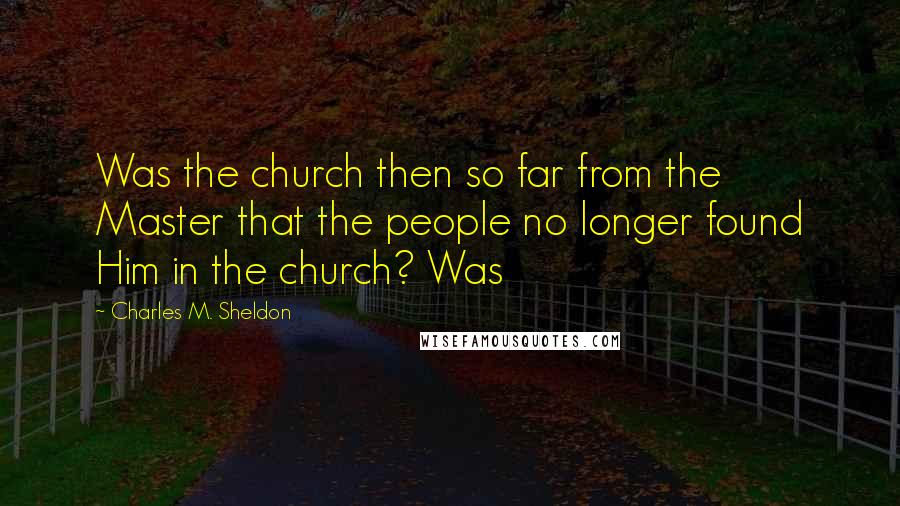 Charles M. Sheldon Quotes: Was the church then so far from the Master that the people no longer found Him in the church? Was