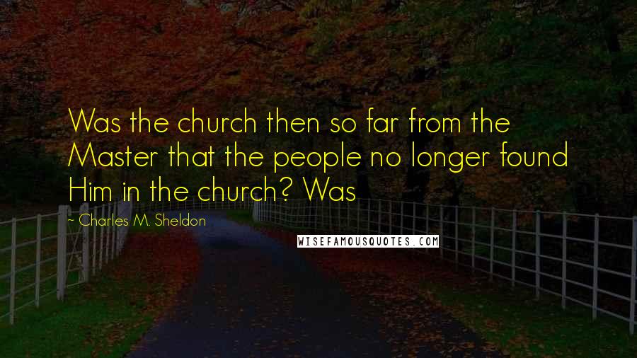 Charles M. Sheldon Quotes: Was the church then so far from the Master that the people no longer found Him in the church? Was