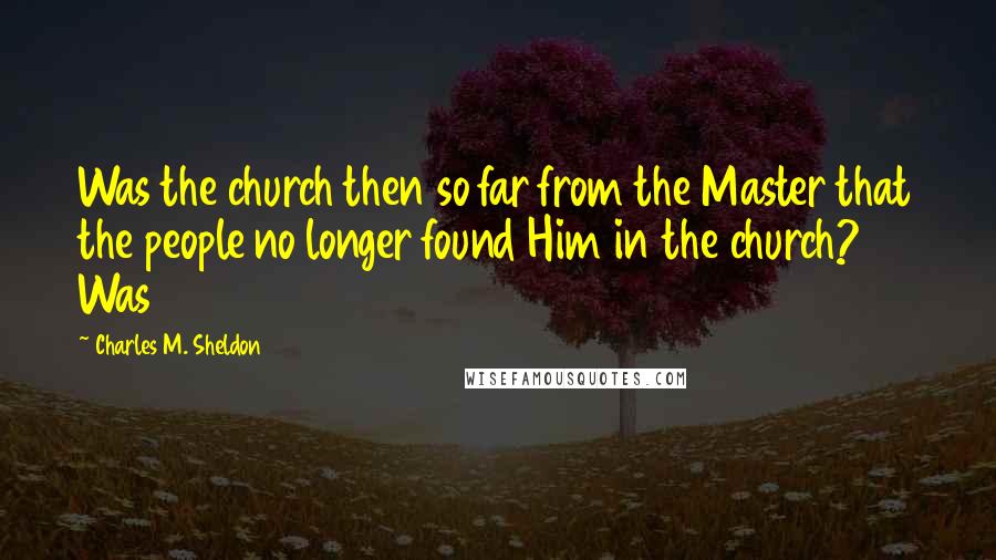 Charles M. Sheldon Quotes: Was the church then so far from the Master that the people no longer found Him in the church? Was