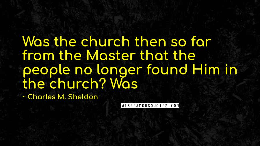 Charles M. Sheldon Quotes: Was the church then so far from the Master that the people no longer found Him in the church? Was