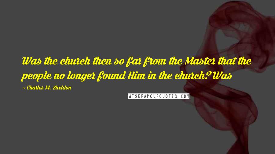 Charles M. Sheldon Quotes: Was the church then so far from the Master that the people no longer found Him in the church? Was