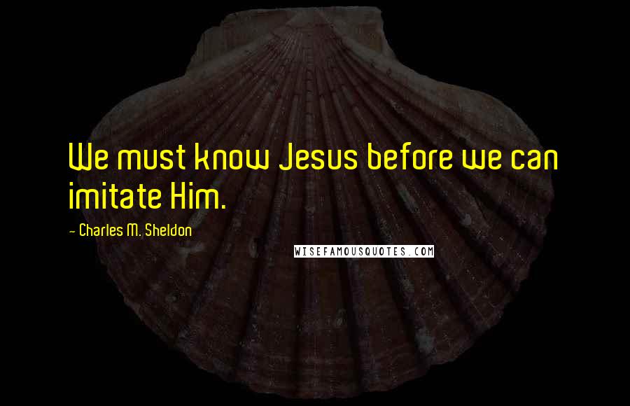 Charles M. Sheldon Quotes: We must know Jesus before we can imitate Him.