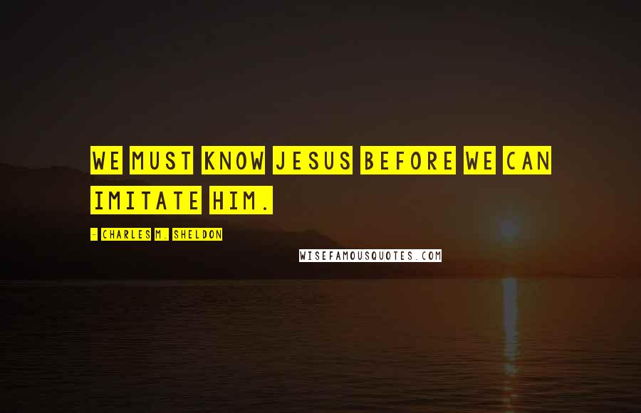 Charles M. Sheldon Quotes: We must know Jesus before we can imitate Him.