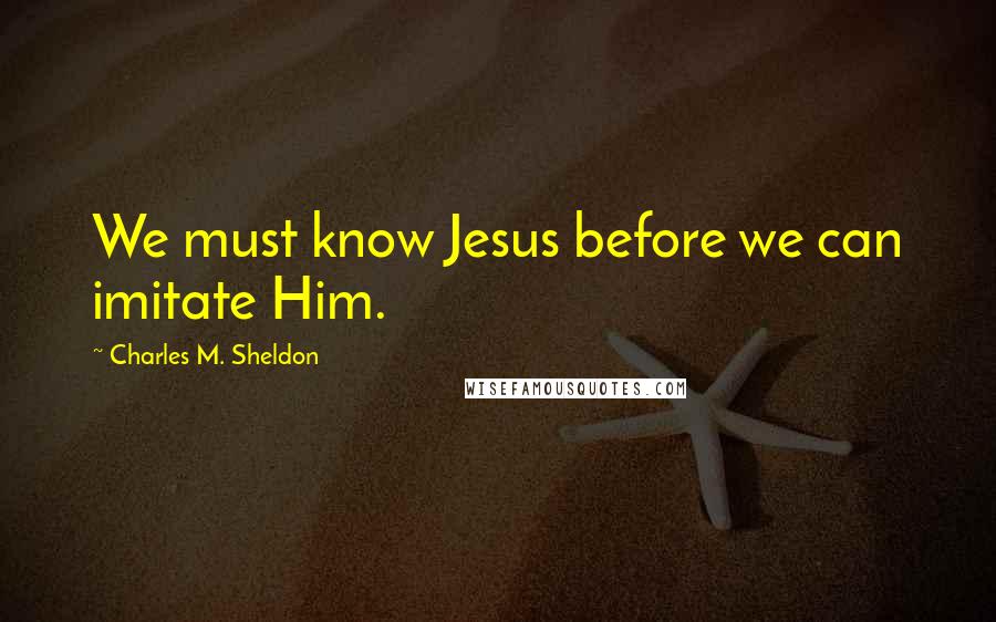 Charles M. Sheldon Quotes: We must know Jesus before we can imitate Him.