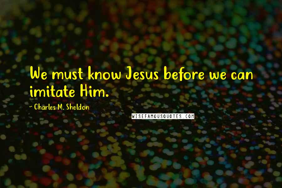 Charles M. Sheldon Quotes: We must know Jesus before we can imitate Him.