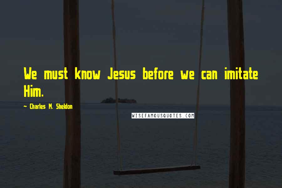 Charles M. Sheldon Quotes: We must know Jesus before we can imitate Him.