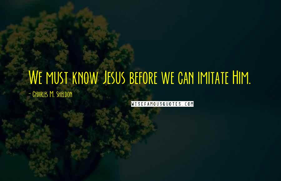 Charles M. Sheldon Quotes: We must know Jesus before we can imitate Him.