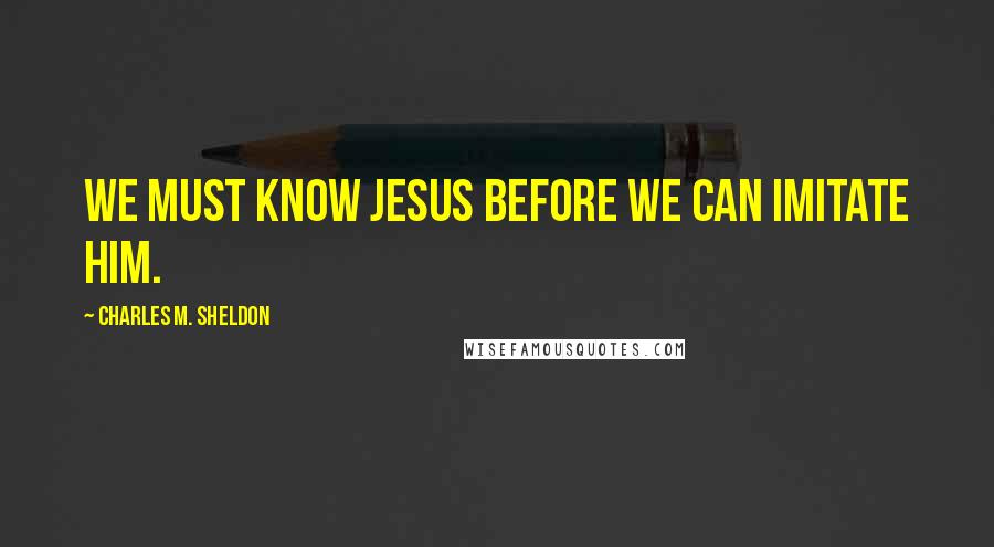 Charles M. Sheldon Quotes: We must know Jesus before we can imitate Him.