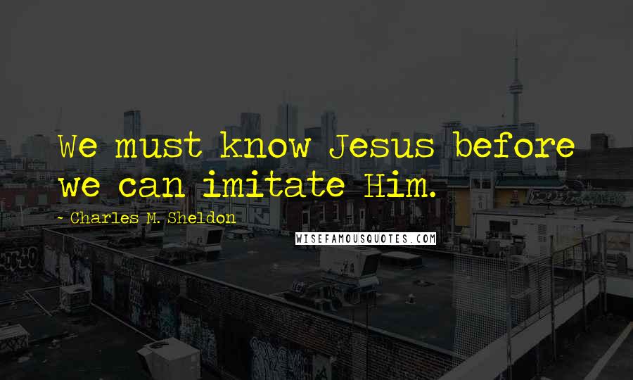 Charles M. Sheldon Quotes: We must know Jesus before we can imitate Him.