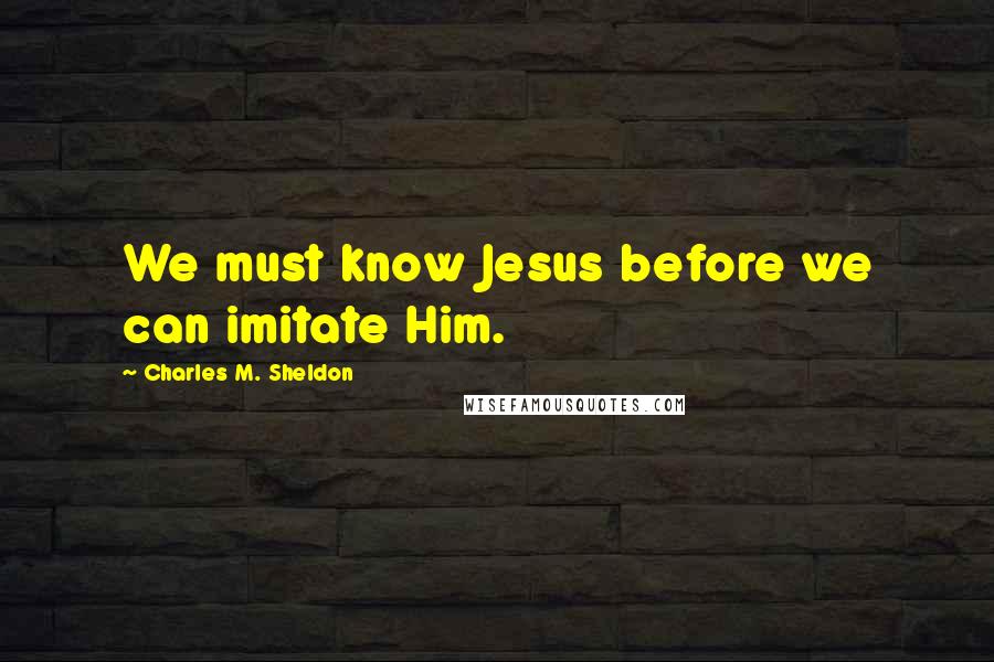 Charles M. Sheldon Quotes: We must know Jesus before we can imitate Him.