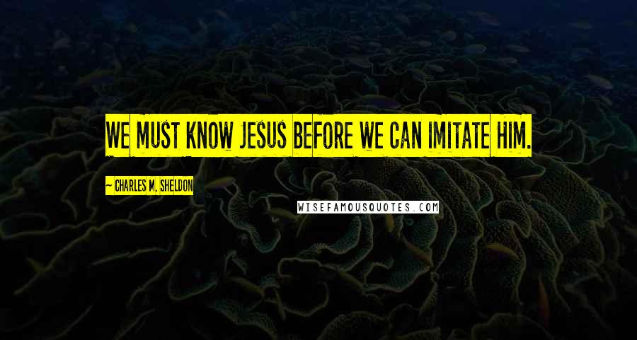 Charles M. Sheldon Quotes: We must know Jesus before we can imitate Him.