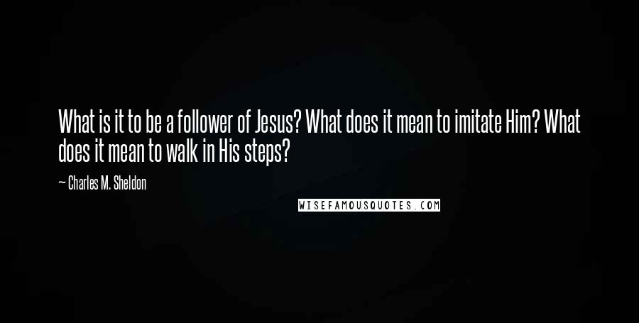 Charles M. Sheldon Quotes: What is it to be a follower of Jesus? What does it mean to imitate Him? What does it mean to walk in His steps?