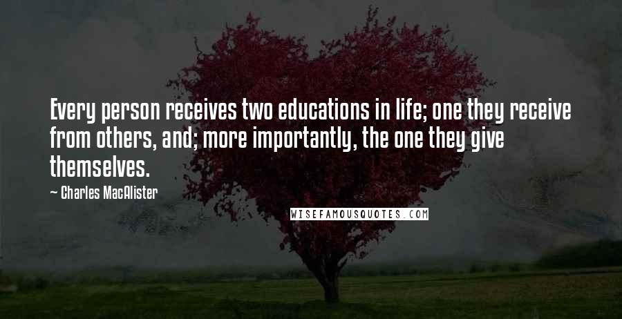 Charles MacAlister Quotes: Every person receives two educations in life; one they receive from others, and; more importantly, the one they give themselves.