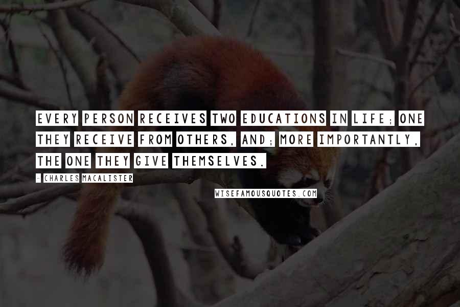 Charles MacAlister Quotes: Every person receives two educations in life; one they receive from others, and; more importantly, the one they give themselves.