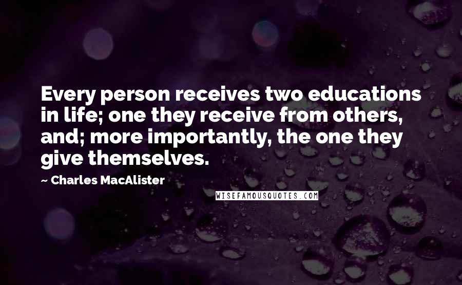 Charles MacAlister Quotes: Every person receives two educations in life; one they receive from others, and; more importantly, the one they give themselves.