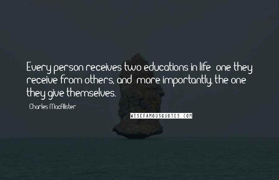 Charles MacAlister Quotes: Every person receives two educations in life; one they receive from others, and; more importantly, the one they give themselves.