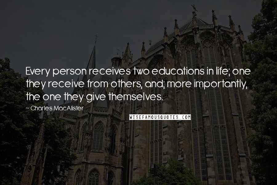 Charles MacAlister Quotes: Every person receives two educations in life; one they receive from others, and; more importantly, the one they give themselves.