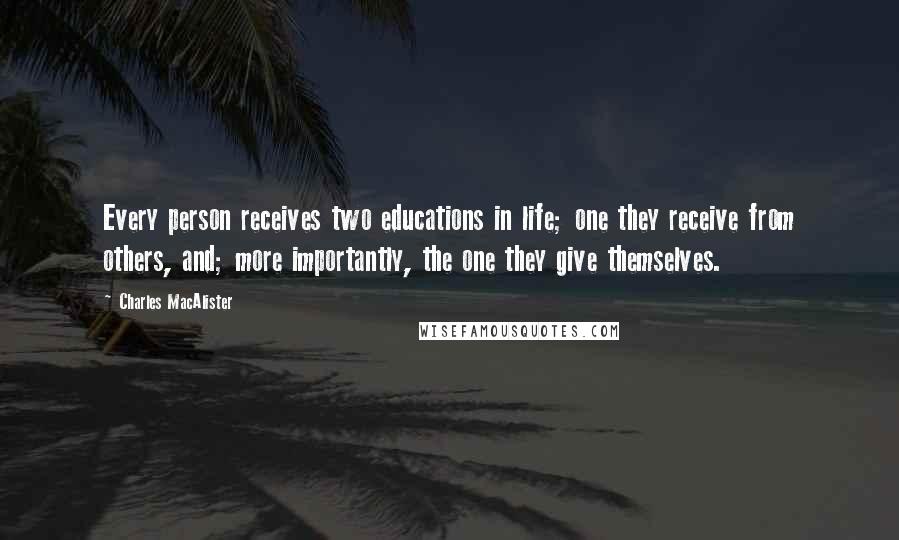 Charles MacAlister Quotes: Every person receives two educations in life; one they receive from others, and; more importantly, the one they give themselves.