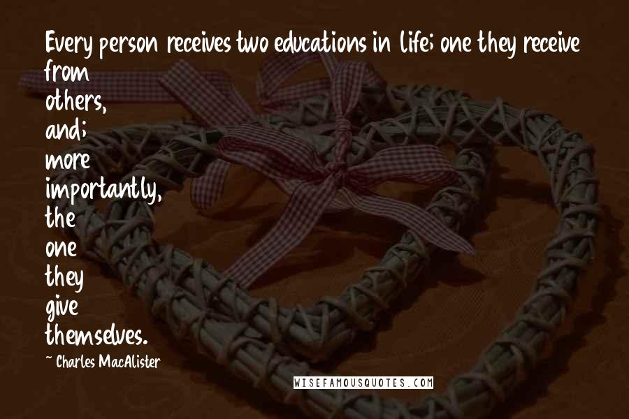 Charles MacAlister Quotes: Every person receives two educations in life; one they receive from others, and; more importantly, the one they give themselves.