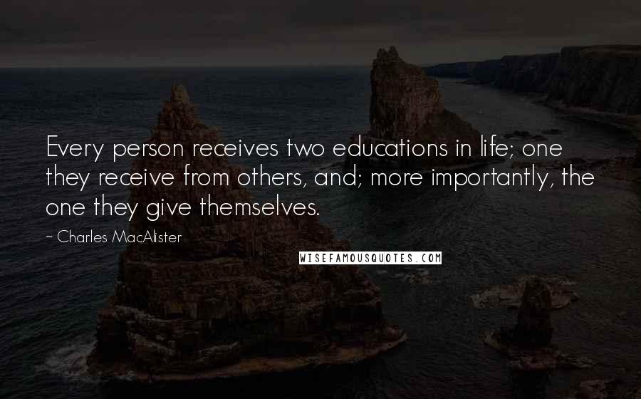 Charles MacAlister Quotes: Every person receives two educations in life; one they receive from others, and; more importantly, the one they give themselves.