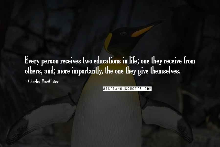 Charles MacAlister Quotes: Every person receives two educations in life; one they receive from others, and; more importantly, the one they give themselves.