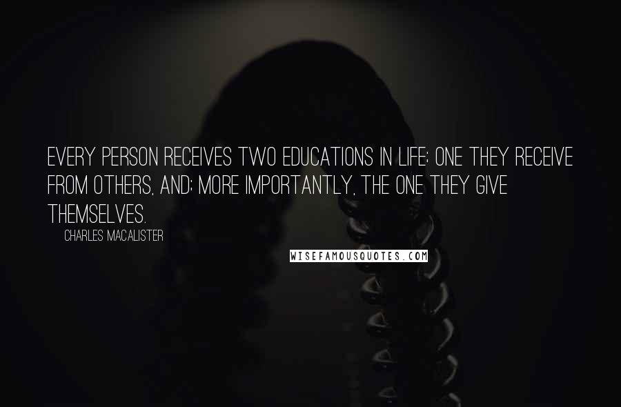 Charles MacAlister Quotes: Every person receives two educations in life; one they receive from others, and; more importantly, the one they give themselves.