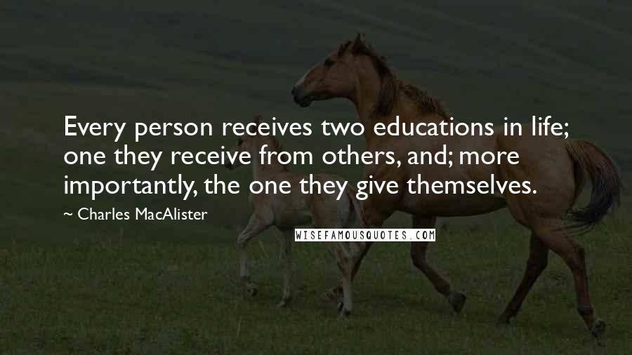 Charles MacAlister Quotes: Every person receives two educations in life; one they receive from others, and; more importantly, the one they give themselves.