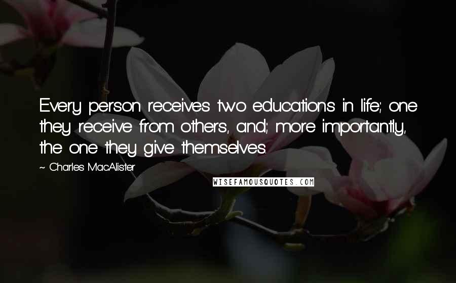 Charles MacAlister Quotes: Every person receives two educations in life; one they receive from others, and; more importantly, the one they give themselves.