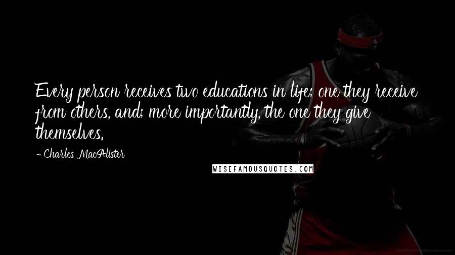 Charles MacAlister Quotes: Every person receives two educations in life; one they receive from others, and; more importantly, the one they give themselves.