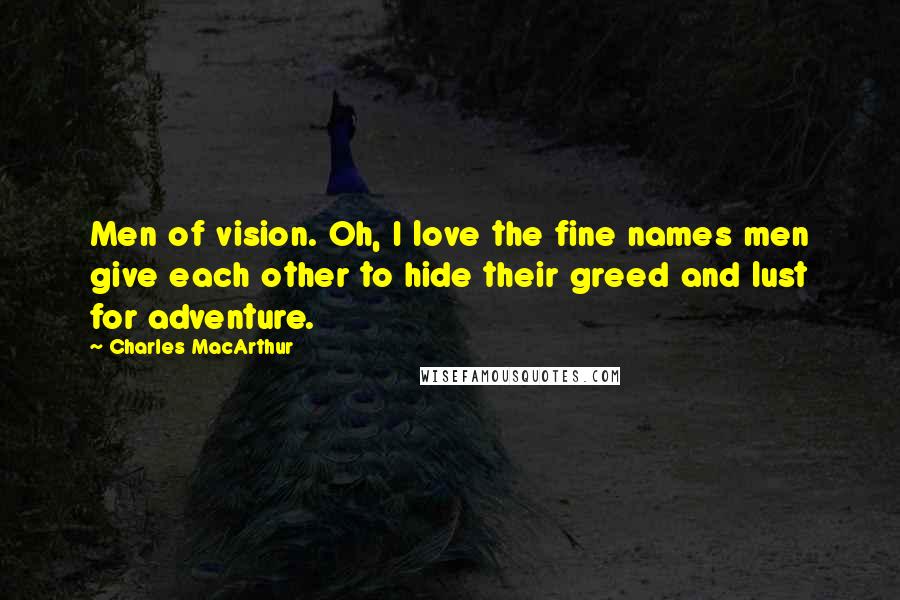 Charles MacArthur Quotes: Men of vision. Oh, I love the fine names men give each other to hide their greed and lust for adventure.