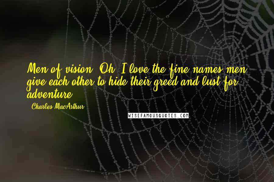 Charles MacArthur Quotes: Men of vision. Oh, I love the fine names men give each other to hide their greed and lust for adventure.