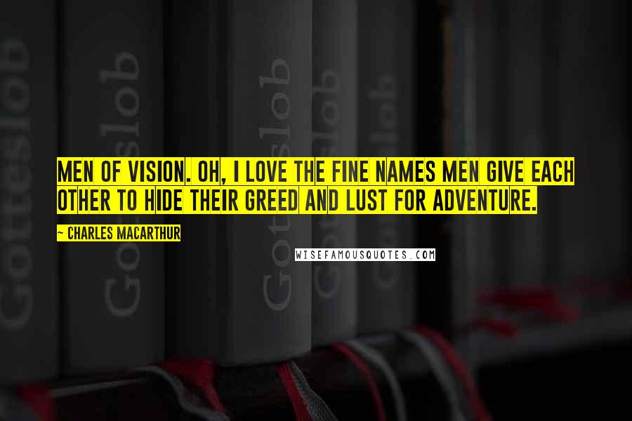 Charles MacArthur Quotes: Men of vision. Oh, I love the fine names men give each other to hide their greed and lust for adventure.