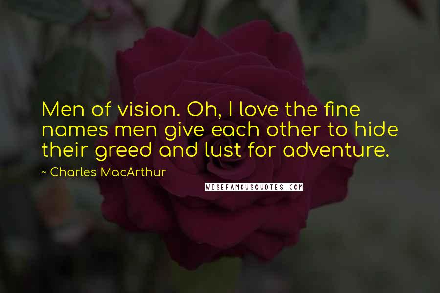 Charles MacArthur Quotes: Men of vision. Oh, I love the fine names men give each other to hide their greed and lust for adventure.