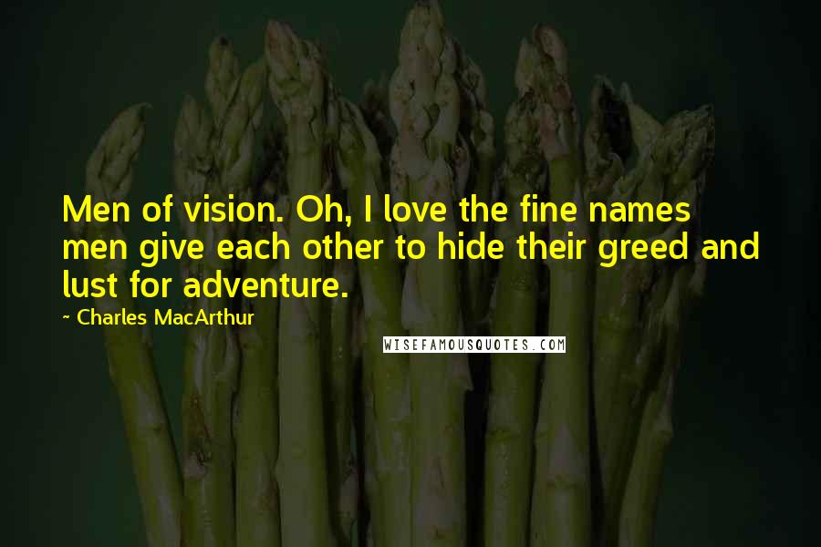 Charles MacArthur Quotes: Men of vision. Oh, I love the fine names men give each other to hide their greed and lust for adventure.