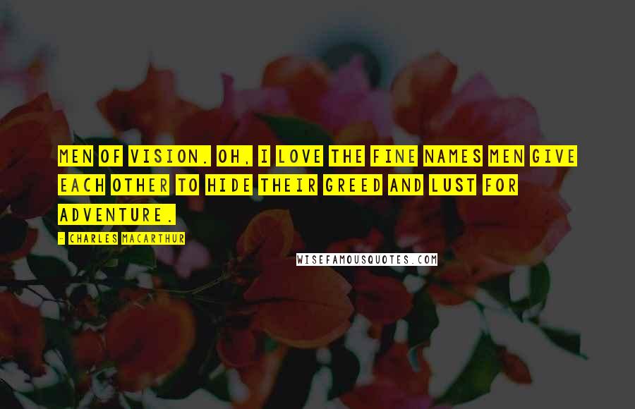 Charles MacArthur Quotes: Men of vision. Oh, I love the fine names men give each other to hide their greed and lust for adventure.