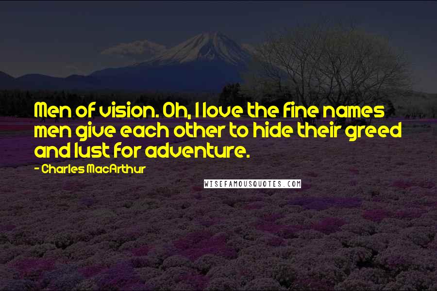 Charles MacArthur Quotes: Men of vision. Oh, I love the fine names men give each other to hide their greed and lust for adventure.