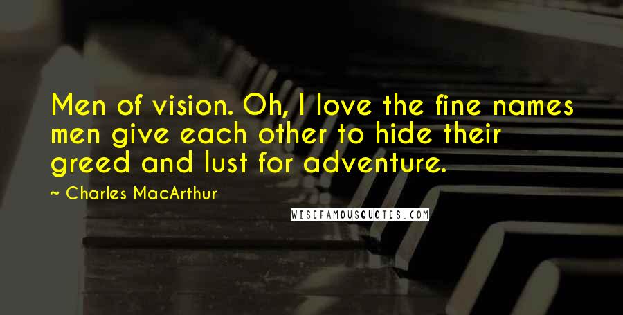 Charles MacArthur Quotes: Men of vision. Oh, I love the fine names men give each other to hide their greed and lust for adventure.