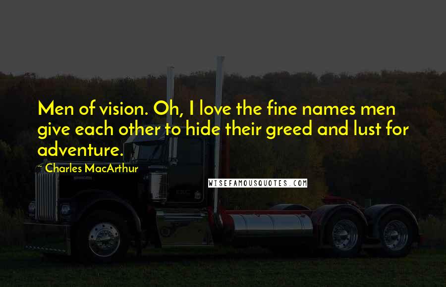 Charles MacArthur Quotes: Men of vision. Oh, I love the fine names men give each other to hide their greed and lust for adventure.