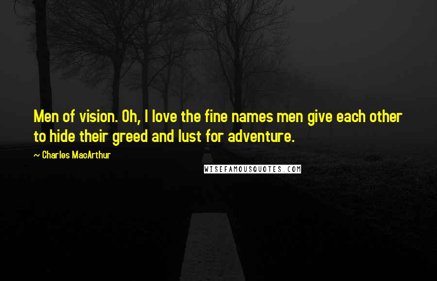 Charles MacArthur Quotes: Men of vision. Oh, I love the fine names men give each other to hide their greed and lust for adventure.