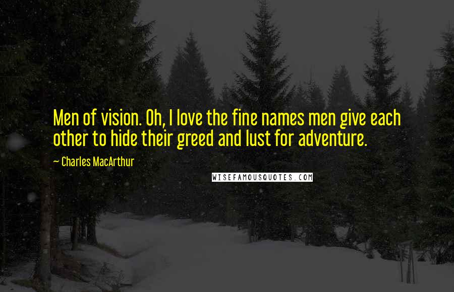 Charles MacArthur Quotes: Men of vision. Oh, I love the fine names men give each other to hide their greed and lust for adventure.