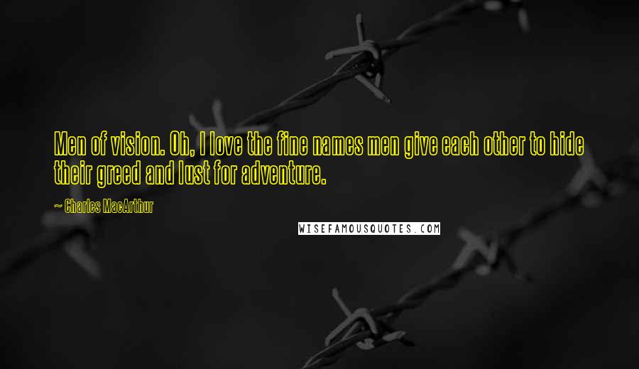 Charles MacArthur Quotes: Men of vision. Oh, I love the fine names men give each other to hide their greed and lust for adventure.