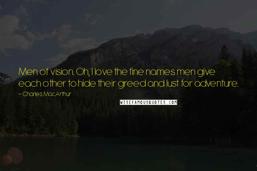 Charles MacArthur Quotes: Men of vision. Oh, I love the fine names men give each other to hide their greed and lust for adventure.