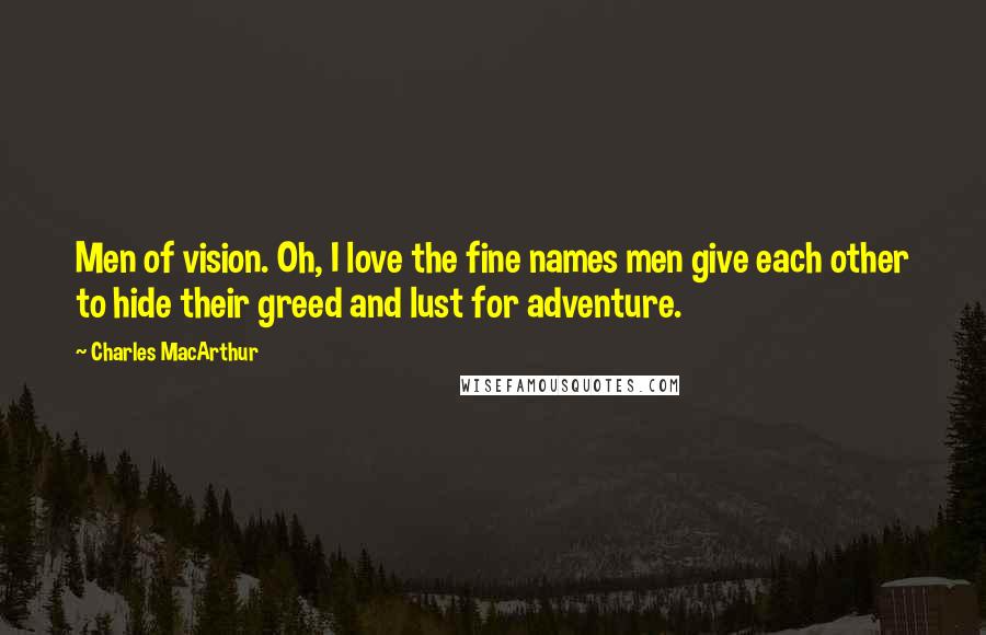 Charles MacArthur Quotes: Men of vision. Oh, I love the fine names men give each other to hide their greed and lust for adventure.